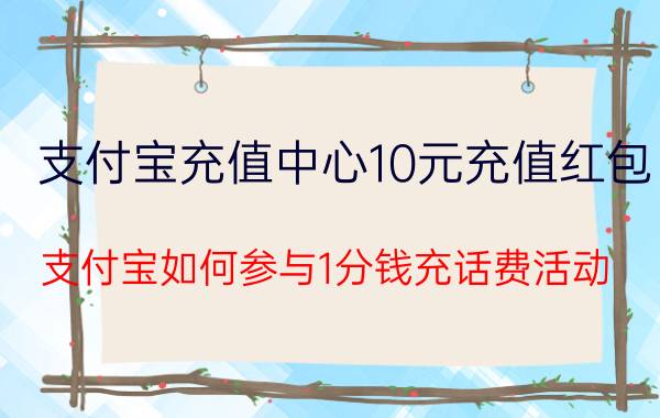 支付宝充值中心10元充值红包 支付宝如何参与1分钱充话费活动？